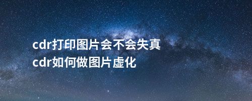 cdr打印图片会不会失真cdr如何做图片虚化