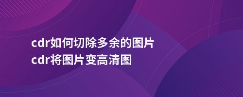 cdr如何切除多余的图片cdr将图片变高清图