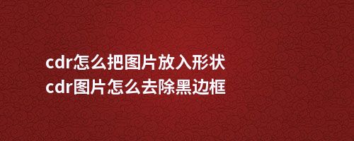 cdr怎么把图片放入形状cdr图片怎么去除黑边框