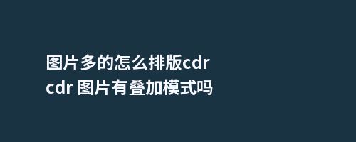 图片多的怎么排版cdrcdr 图片有叠加模式吗