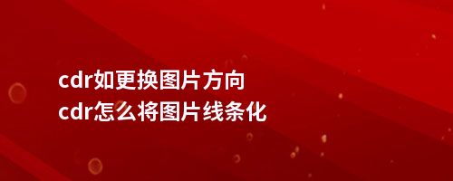 cdr如更换图片方向cdr怎么将图片线条化