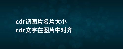 cdr调图片名片大小cdr文字在图片中对齐