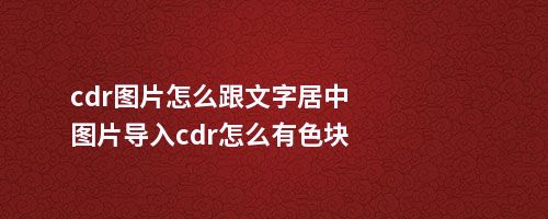 cdr图片怎么跟文字居中图片导入cdr怎么有色块