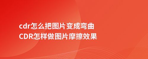 cdr怎么把图片变成弯曲CDR怎样做图片摩擦效果