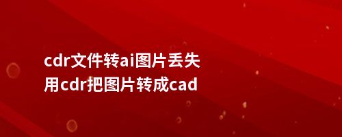 cdr文件转ai图片丢失用cdr把图片转成cad