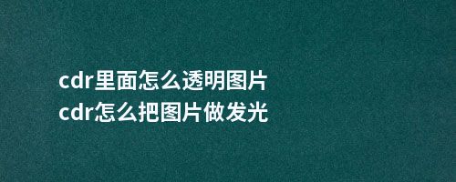 cdr里面怎么透明图片cdr怎么把图片做发光