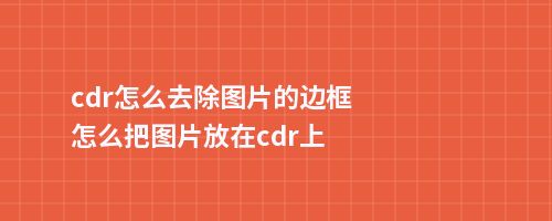 cdr怎么去除图片的边框怎么把图片放在cdr上