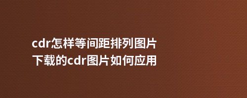 cdr怎样等间距排列图片下载的cdr图片如何应用