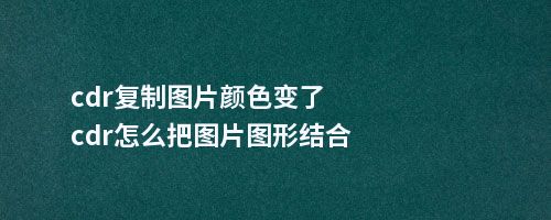 cdr复制图片颜色变了cdr怎么把图片图形结合