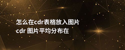 怎么在cdr表格放入图片cdr 图片平均分布在