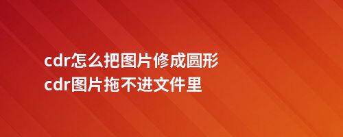 cdr怎么把图片修成圆形cdr图片拖不进文件里