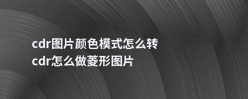 cdr图片颜色模式怎么转cdr怎么做菱形图片