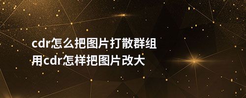 cdr怎么把图片打散群组用cdr怎样把图片改大