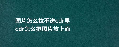 图片怎么拉不进cdr里cdr怎么把图片放上面