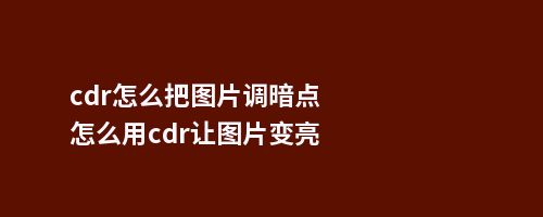 cdr怎么把图片调暗点怎么用cdr让图片变亮