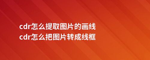 cdr怎么提取图片的画线cdr怎么把图片转成线框