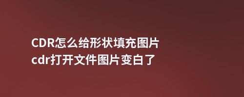 CDR怎么给形状填充图片cdr打开文件图片变白了