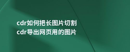 cdr如何把长图片切割cdr导出网页用的图片