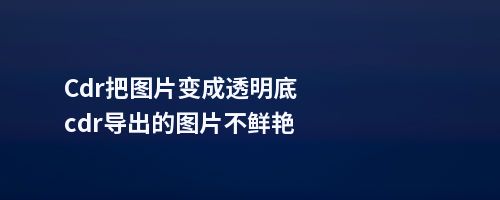 Cdr把图片变成透明底cdr导出的图片不鲜艳