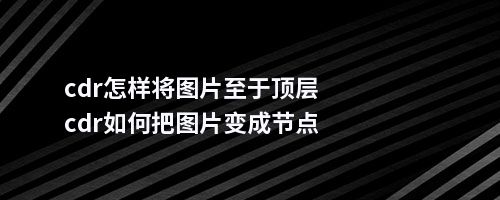 cdr怎样将图片至于顶层cdr如何把图片变成节点