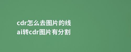 cdr怎么去图片的线ai转cdr图片有分割