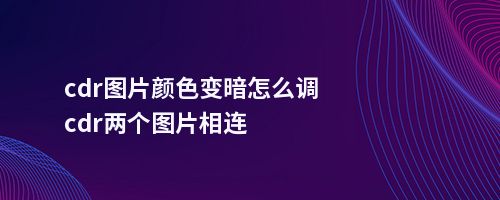 cdr图片颜色变暗怎么调cdr两个图片相连