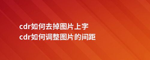 cdr如何去掉图片上字cdr如何调整图片的间距