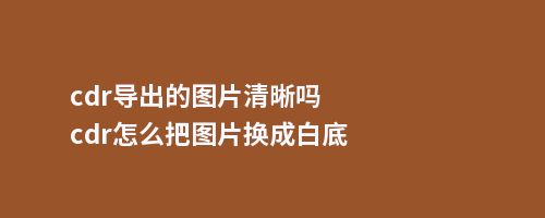 cdr导出的图片清晰吗cdr怎么把图片换成白底