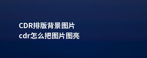 CDR排版背景图片cdr怎么把图片图亮