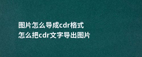 图片怎么导成cdr格式怎么把cdr文字导出图片