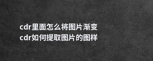 cdr里面怎么将图片渐变cdr如何提取图片的图样