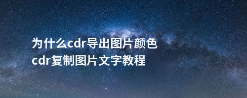 为什么cdr导出图片颜色cdr复制图片文字教程