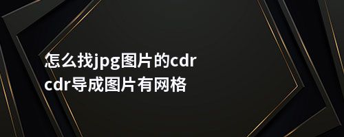 怎么找jpg图片的cdrcdr导成图片有网格