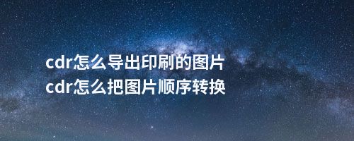 cdr怎么导出印刷的图片cdr怎么把图片顺序转换