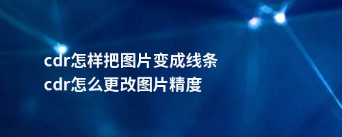 cdr怎样把图片变成线条cdr怎么更改图片精度