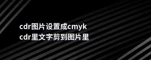 cdr图片设置成cmykcdr里文字剪到图片里