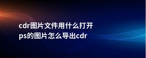 cdr图片文件用什么打开ps的图片怎么导出cdr