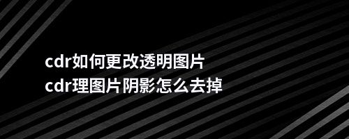 cdr如何更改透明图片cdr理图片阴影怎么去掉