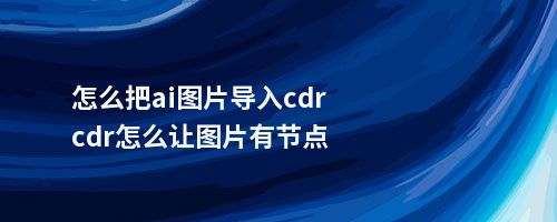 怎么把ai图片导入cdrcdr怎么让图片有节点