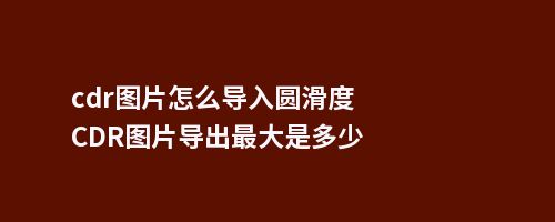 cdr图片怎么导入圆滑度CDR图片导出大是多少