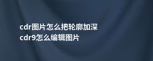 cdr图片怎么把轮廓加深cdr9怎么编辑图片