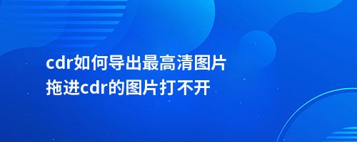 cdr如何导出高清图片拖进cdr的图片打不开