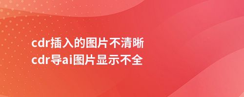 cdr插入的图片不清晰cdr导ai图片显示不全