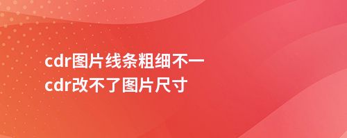 cdr图片线条粗细不一cdr改不了图片尺寸