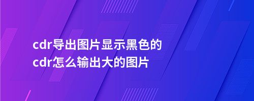 cdr导出图片显示的cdr怎么输出大的图片