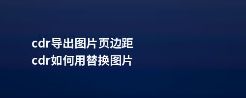 cdr导出图片页边距cdr如何用替换图片