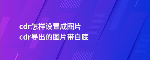 cdr怎样设置成图片cdr导出的图片带白底