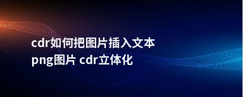 cdr如何把图片插入文本png图片 cdr立体化