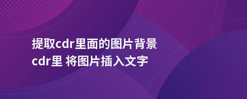 提取cdr里面的图片背景cdr里 将图片插入文字