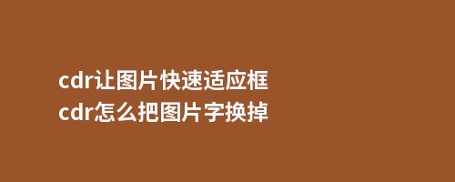 cdr让图片适应框cdr怎么把图片字换掉